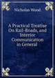 A Practical Treatise On Rail-Roads, and Interior Communication in General ., Nicholas Wood 