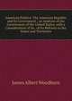 American Politics: The American Republic and Its Government ; an Analysis of the Government of the United States, with a Consideration of Its . of Its Reltions to the States and Territories, James Albert Woodburn 