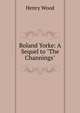 Roland Yorke: A Sequel to "The Channings", Henry Wood 