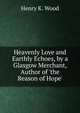 Heavenly Love and Earthly Echoes, by a Glasgow Merchant, Author of 'the Reason of Hope'., Henry K. Wood 