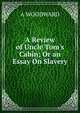A Review of Uncle Tom's Cabin; Or an Essay On Slavery, A Woodward 