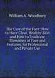 The Care of the Face: How to Have Clear, Healthy Skin and How to Eradicate Blemishes of Face and Features, for Professional and Private Use, William A. Woodbury 