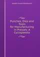 Punches, Dies and Tools for Manufacturing in Presses: A Cyclopaedia, Joseph Vincent Woodworth 
