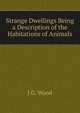 Strange Dwellings Being a Description of the Habitations of Animals, J G. Wood 
