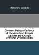 Divorce: Being a Defence of the American People Against the Charge of Moral Deterioration, Matthew Woods 