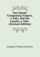 Our Island: Comprising Forgery, a Tale; and the Lunatic, a Tale . (German Edition), Humphry William Woolrych 