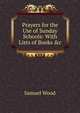 Prayers for the Use of Sunday Schools: With Lists of Books &c, Samuel Wood 