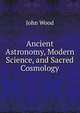 Ancient Astronomy, Modern Science, and Sacred Cosmology, John Wood 
