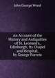 An Account of the History and Antiquities of St. Leonard's, Edinburgh, Its Chapel and Hospital, by George Forrest, Wood, J. G. (John George), 1827-1889 