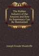 The Rubber Industry of the Amazon and How Its Supremacy Can Be Maintained, Joseph Froude Woodroffe 