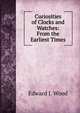 Curiosities of Clocks and Watches: From the Earliest Times, Edward J. Wood 