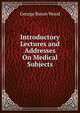 Introductory Lectures and Addresses On Medical Subjects, George Bacon Wood 