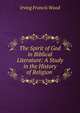 The Spirit of God in Biblical Literature: A Study in the History of Religion ., Irving Francis Wood 