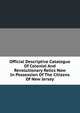 Official Descriptive Catalogue Of Colonial And Revolutionary Relics Now In Possession Of The Citizens Of New Jersey, 