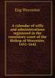 A calendar of wills and administrations registered in the consistory court of the Bishop of Worcester, 1451-1642, Eng Worcester 
