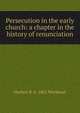 Persecution in the early church: a chapter in the history of renunciation, Herbert B. b. 1862 Workman 