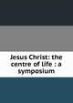 Jesus Christ: the centre of life : a symposium, 