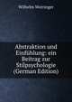 Abstraktion und Einf?hlung: ein Beitrag zur Stilpsychologie (German Edition), Wilhelm Worringer 