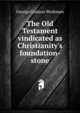 The Old Testament vindicated as Christianity's foundation-stone, George Coulson Workman 
