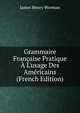 Grammaire Fran?aise Pratique ? L'usage Des Am?ricains (French Edition), James Henry Worman 