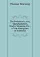 The Prehistoric Arts, Manufacturers, Works, Weapons, Etc., of the Aborigines of Australia, Thomas Worsnop 