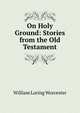 On Holy Ground: Stories from the Old Testament, William Loring Worcester 