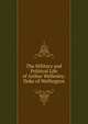 The Military and Political Life of Arthur Wellesley: Duke of Wellington, 