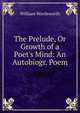 The Prelude, Or Growth of a Poet's Mind: An Autobiogr. Poem, Wordsworth William 