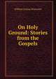 On Holy Ground: Stories from the Gospels, William Loring Worcester 