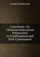 Catechesis: Or, Christian Instruction Preparatory to Confirmation and First Communion, Charles Wordsworth 