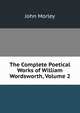 The Complete Poetical Works of William Wordsworth, Volume 2, John Morley 