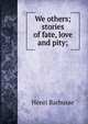 We others; stories of fate, love and pity;, Henri Barbusse 