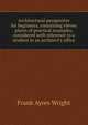 Architectural perspective for beginners, containing eleven plates of practical examples, considered with reference to a student in an architect's office, Frank Ayres Wright 