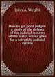 How to get good judges: a study of the defects of the judicial systems of the states with a plan for a scientific judicial system, John A. Wright 