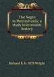 The Negro in Pennsylvania; a study in economic history, Richard R. b. 1878 Wright 