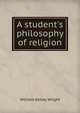 A student's philosophy of religion, William Kelley Wright 