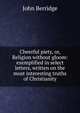 Cheerful piety, or, Religion without gloom: exemplified in select letters, written on the most interesting truths of Christianity, John Berridge 