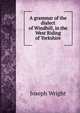 A grammar of the dialect of Windhill, in the West Riding of Yorkshire, J. Wright 