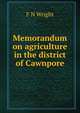 Memorandum on agriculture in the district of Cawnpore, F N Wright 