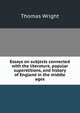 Essays on subjects connected with the literature, popular superstitions, and history of England in the middle ages, Thomas Wright 