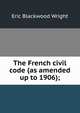 The French civil code (as amended up to 1906);, Eric Blackwood Wright 