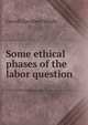 Some ethical phases of the labor question, Wright, Carroll Davidson, 1840-1909 
