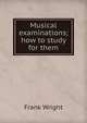 Musical examinations; how to study for them, Frank Wright 