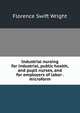 Industrial nursing for industrial, public health, and pupil nurses, and for employers of labor . microform, Florence Swift Wright 
