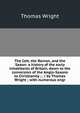 The Celt, the Roman, and the Saxon: a history of the early inhabitants of Britain, down to the conversion of the Anglo-Saxons to Christianity ; . / by Thomas Wright ; with numerous engr, Thomas Wright 