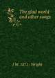 The glad world and other songs, J W. 1871- Wright 
