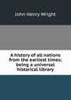 A history of all nations from the earliest times; being a universal historical library, John Henry Wright 