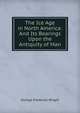 The Ice Age in North America: And Its Bearings Upon the Antiquity of Man, G. Frederick Wright 