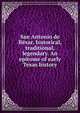 San Antonio de Bexar, historical, traditional, legendary. An epitome of early Texas history, 