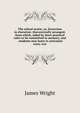 The school orator, or, Excercises in elocution: theroretically arranged; from which, aided by short practical rules to be committed to memory, and . students may learn to articulate every wor, James Wright 